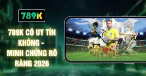 789K Có Uy Tín Không - Minh Chứng Rõ Ràng 2026