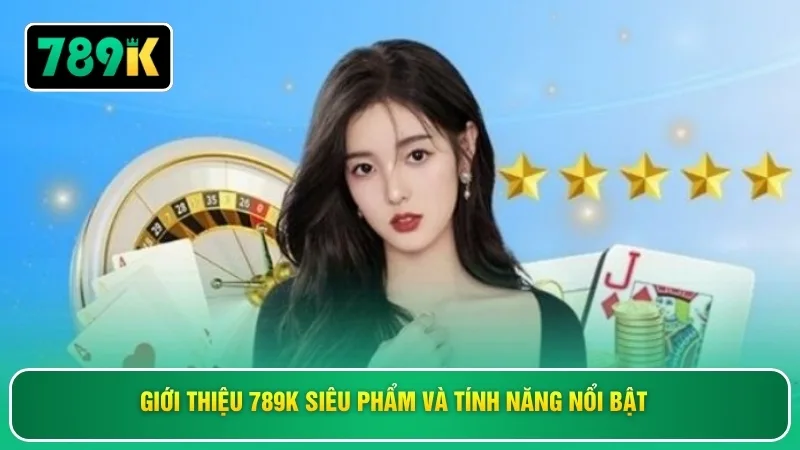 Giới thiệu 789K siêu phẩm và tính năng nổi bật 