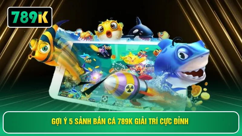 Gợi ý 5 sảnh bắn cá 789K giải trí cực đỉnh