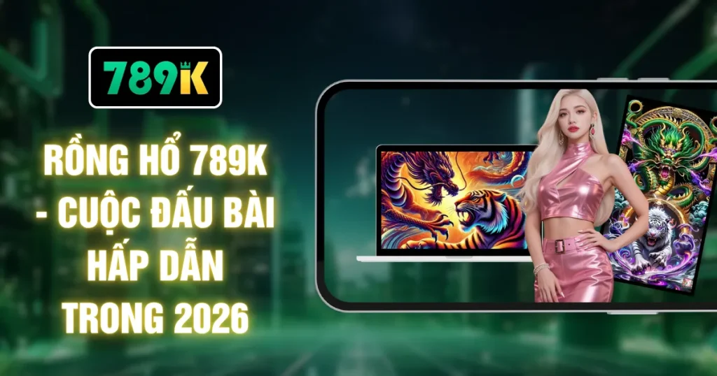 Rồng Hổ 789K - Cuộc Đấu Bài Hấp Dẫn Trong 2026